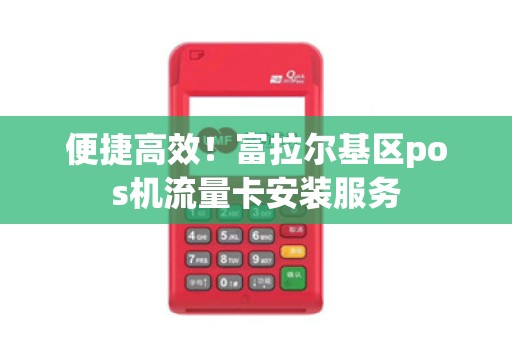便捷高效！富拉尔基区pos机流量卡安装服务