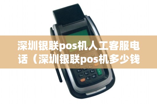 深圳银联pos机人工客服电话（深圳银联pos机多少钱）