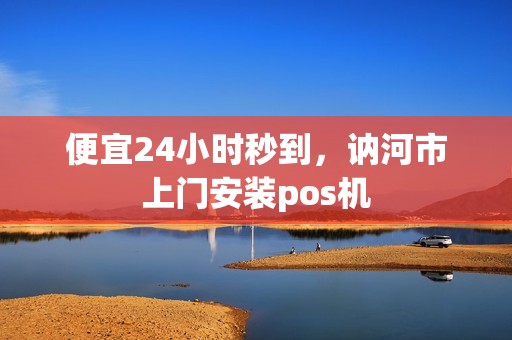 便宜24小时秒到，讷河市上门安装pos机