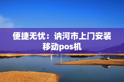 便捷无忧：讷河市上门安装移动pos机