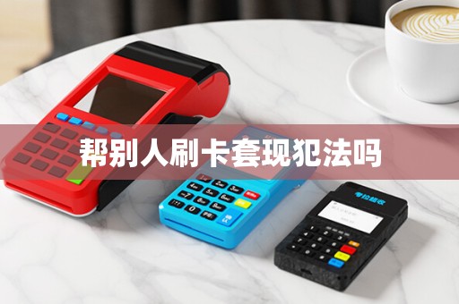 帮别人刷卡套现犯法吗