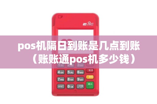 pos机隔日到账是几点到账（账账通pos机多少钱）