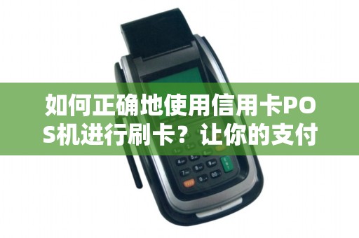 如何正确地使用信用卡POS机进行刷卡？让你的支付更便捷！