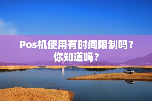 Pos机使用有时间限制吗？你知道吗？