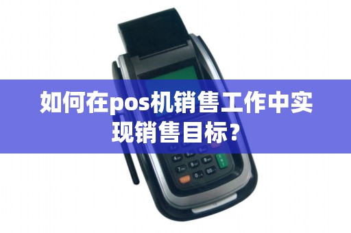 如何在pos机销售工作中实现销售目标？