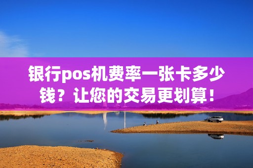 银行pos机费率一张卡多少钱？让您的交易更划算！