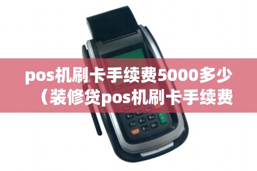 pos机刷卡手续费5000多少（装修贷pos机刷卡手续费标准）