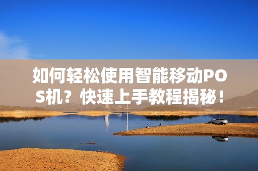 如何轻松使用智能移动POS机？快速上手教程揭秘！