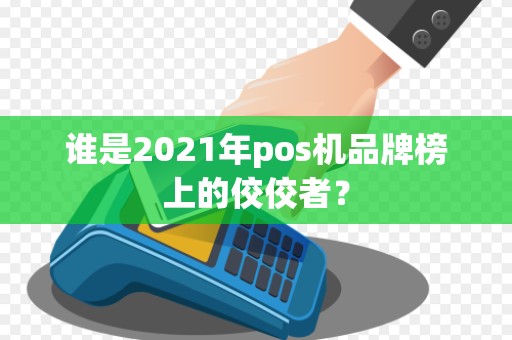 谁是2021年pos机品牌榜上的佼佼者？