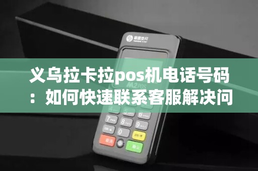义乌拉卡拉pos机电话号码：如何快速联系客服解决问题？