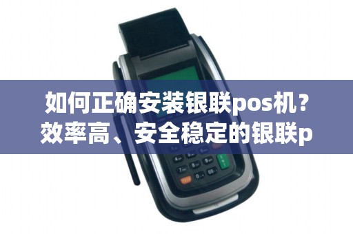 如何正确安装银联pos机？效率高、安全稳定的银联pos机安装步骤有哪些？