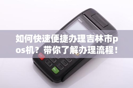 如何快速便捷办理吉林市pos机？带你了解办理流程！
