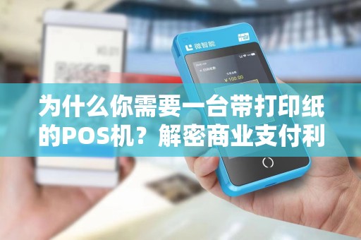 为什么你需要一台带打印纸的POS机？解密商业支付利器的神秘面纱！