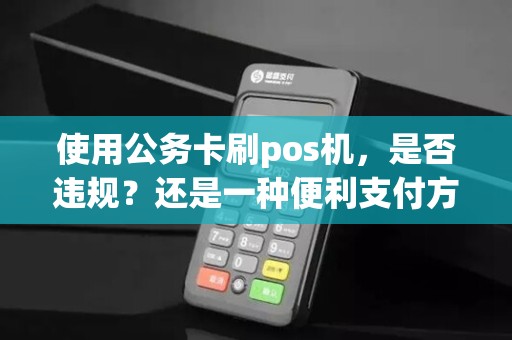 使用公务卡刷pos机，是否违规？还是一种便利支付方式？