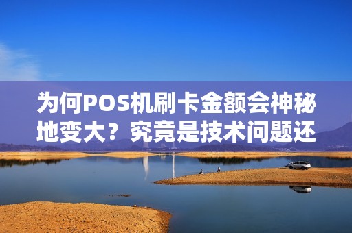 为何POS机刷卡金额会神秘地变大？究竟是技术问题还是诈骗手段？