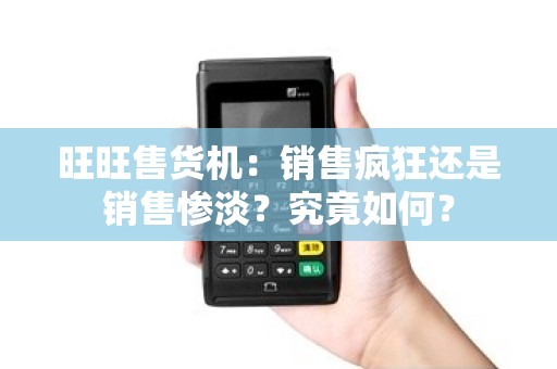 旺旺售货机：销售疯狂还是销售惨淡？究竟如何？