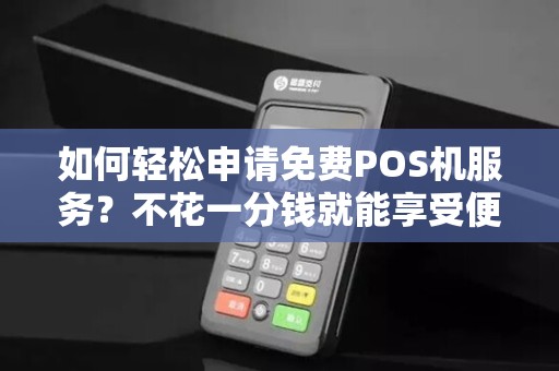 如何轻松申请免费POS机服务？不花一分钱就能享受便利支付服务！