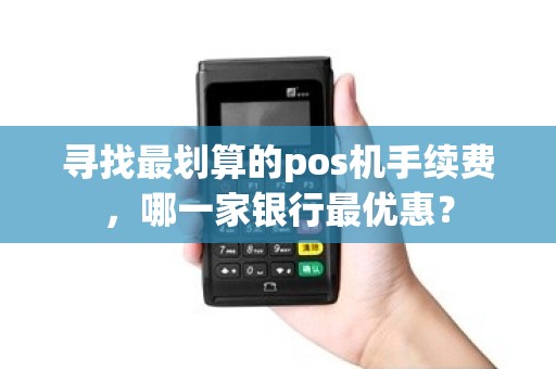 寻找最划算的pos机手续费，哪一家银行最优惠？