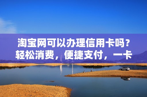 淘宝网可以办理信用卡吗？轻松消费，便捷支付，一卡在手尽享购物乐趣！