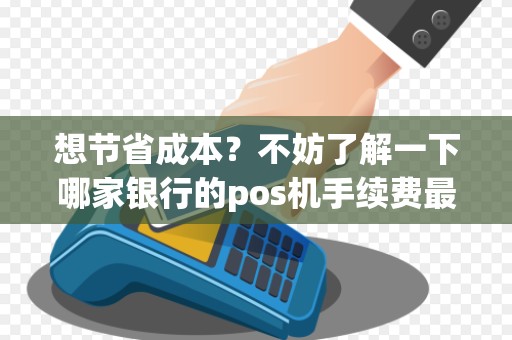 想节省成本？不妨了解一下哪家银行的pos机手续费最低！
