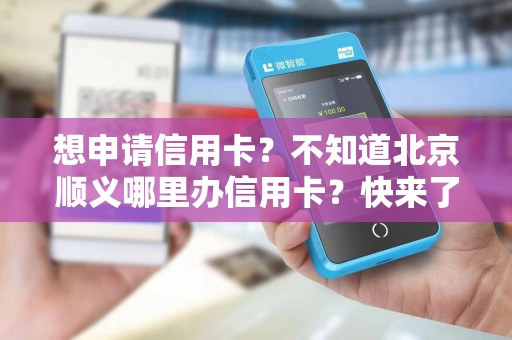 想申请信用卡？不知道北京顺义哪里办信用卡？快来了解吧！