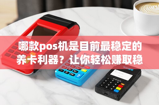 哪款pos机是目前最稳定的养卡利器？让你轻松赚取稳定收益！
