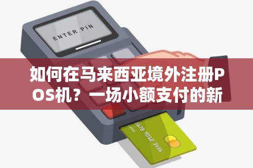 如何在马来西亚境外注册POS机？一场小额支付的新冒险