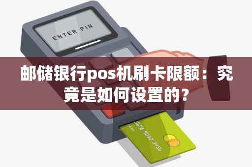 邮储银行pos机刷卡限额：究竟是如何设置的？