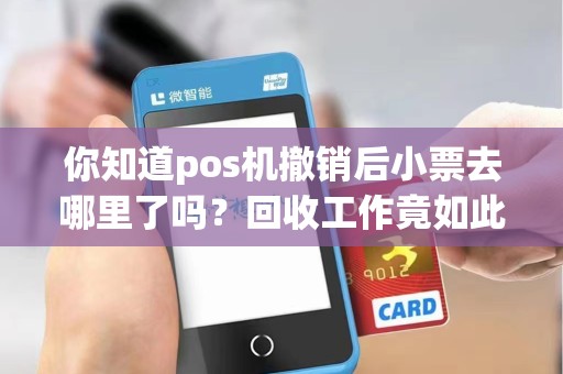 你知道pos机撤销后小票去哪里了吗？回收工作竟如此重要！