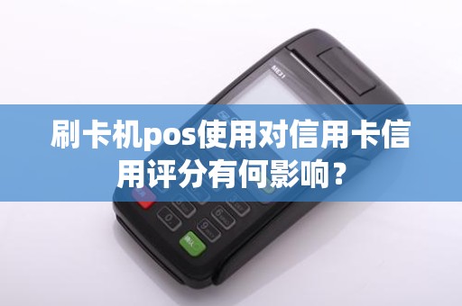 刷卡机pos使用对信用卡信用评分有何影响？