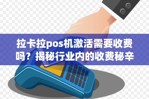 拉卡拉pos机激活需要收费吗？揭秘行业内的收费秘辛！