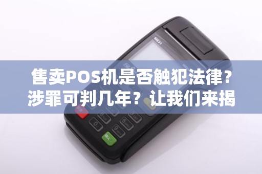 售卖POS机是否触犯法律？涉罪可判几年？让我们来揭秘！