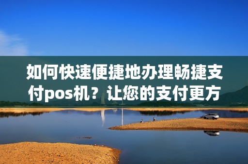 如何快速便捷地办理畅捷支付pos机？让您的支付更方便！