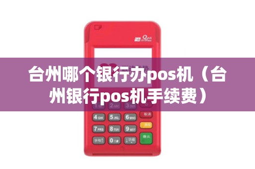 台州哪个银行办pos机（台州银行pos机手续费）