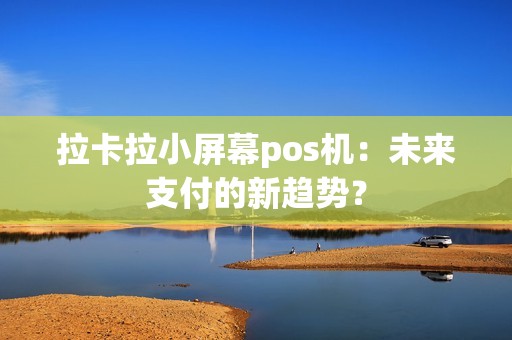 拉卡拉小屏幕pos机：未来支付的新趋势？