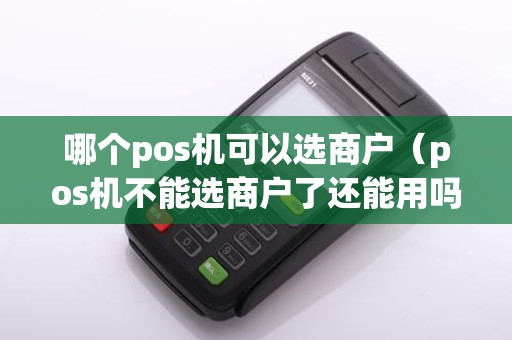 哪个pos机可以选商户（pos机不能选商户了还能用吗）
