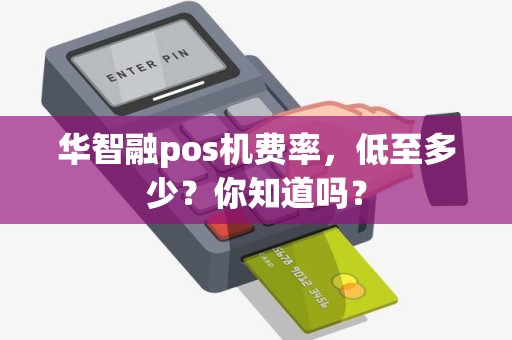 华智融pos机费率，低至多少？你知道吗？