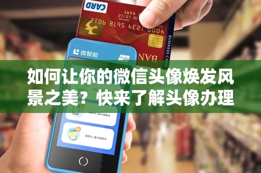 如何让你的微信头像焕发风景之美？快来了解头像办理风景的神奇魔力吧！