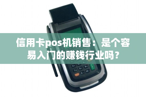 信用卡pos机销售：是个容易入门的赚钱行业吗？