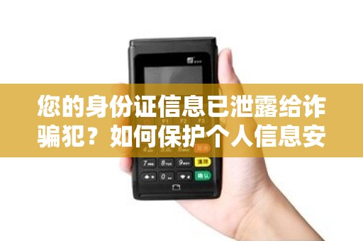 您的身份证信息已泄露给诈骗犯？如何保护个人信息安全？