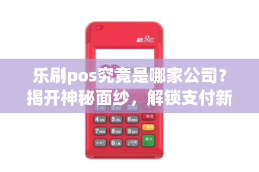 乐刷pos究竟是哪家公司？揭开神秘面纱，解锁支付新时代！
