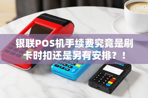 银联POS机手续费究竟是刷卡时扣还是另有安排？！