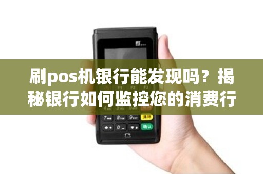 刷pos机银行能发现吗？揭秘银行如何监控您的消费行为！