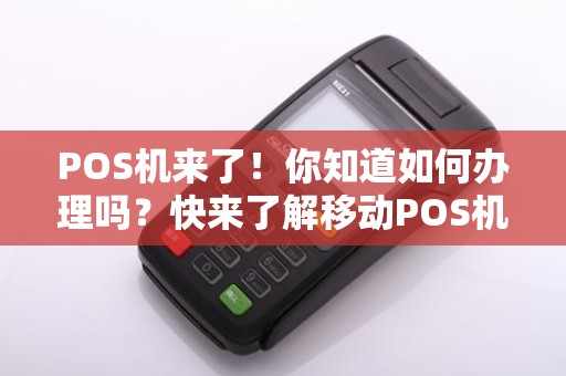 POS机来了！你知道如何办理吗？快来了解移动POS机办理流程！
