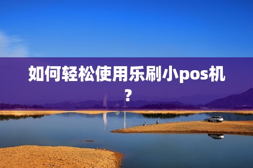 如何轻松使用乐刷小pos机？