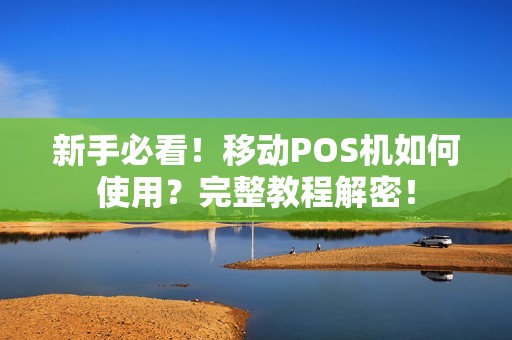 新手必看！移动POS机如何使用？完整教程解密！