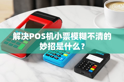 解决POS机小票模糊不清的妙招是什么？