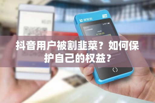 抖音用户被割韭菜？如何保护自己的权益？