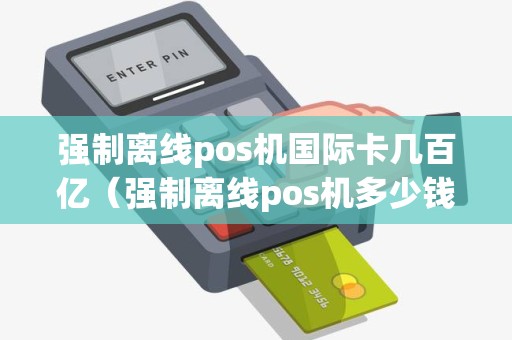 强制离线pos机国际卡几百亿（强制离线pos机多少钱）