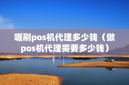 喔刷pos机代理多少钱（做pos机代理需要多少钱）